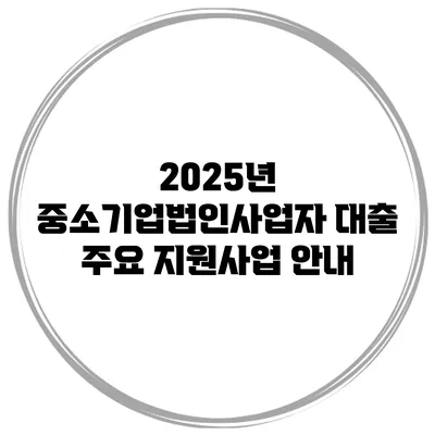 2025년 중소기업법인사업자 대출 주요 지원사업 안내