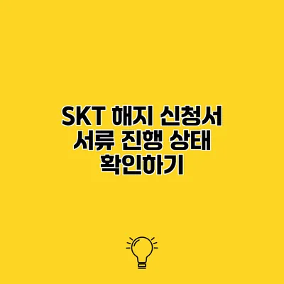 SKT 해지 신청서 서류 진행 상태 확인하기