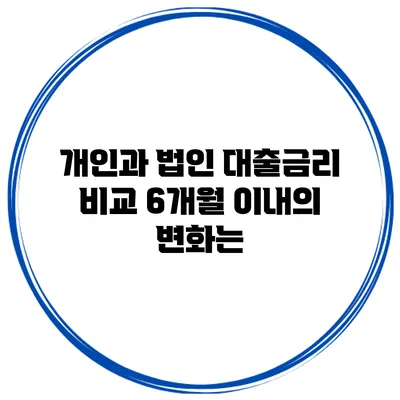 개인과 법인 대출금리 비교 6개월 이내의 변화는?
