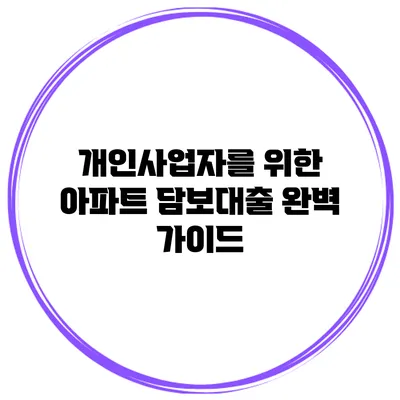 개인사업자를 위한 아파트 담보대출 완벽 가이드