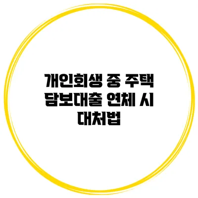개인회생 중 주택 담보대출 연체 시 대처법