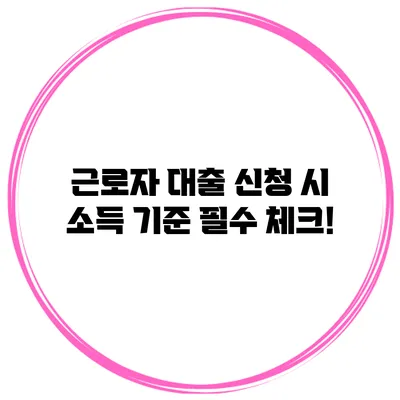 근로자 대출 신청 시 소득 기준 필수 체크!
