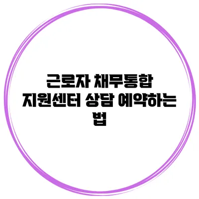근로자 채무통합 지원센터 상담 예약하는 법