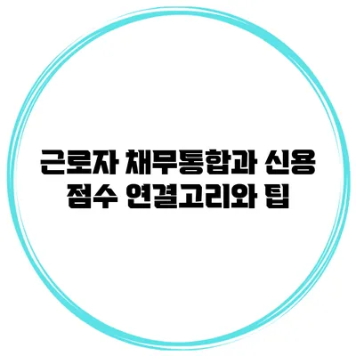 근로자 채무통합과 신용 점수 연결고리와 팁