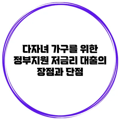 다자녀 가구를 위한 정부지원 저금리 대출의 장점과 단점