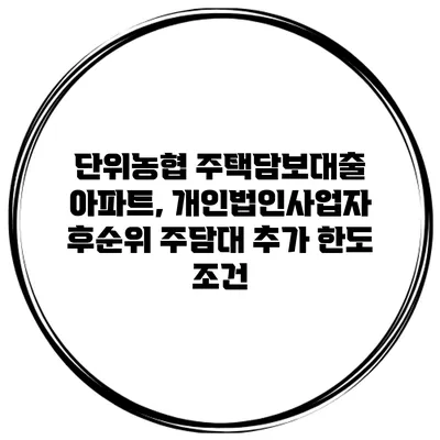 단위농협 주택담보대출 아파트, 개인법인사업자 후순위 주담대 추가 한도 조건