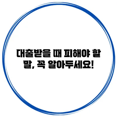 대출받을 때 피해야 할 말, 꼭 알아두세요!