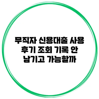 무직자 신용대출 사용 후기 조회 기록 안 남기고 가능할까?