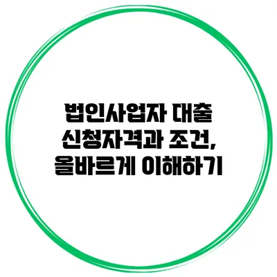 법인사업자 대출 신청자격과 조건, 올바르게 이해하기