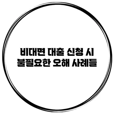 비대면 대출 신청 시 불필요한 오해 사례들