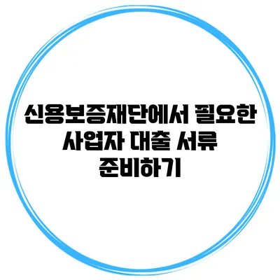 신용보증재단에서 필요한 사업자 대출 서류 준비하기