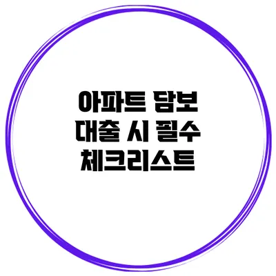 아파트 담보 대출 시 필수 체크리스트
