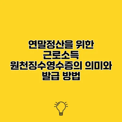 연말정산을 위한 근로소득 원천징수영수증의 의미와 발급 방법
