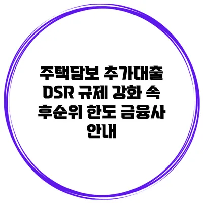 주택담보 추가대출 DSR 규제 강화 속 후순위 한도 금융사 안내