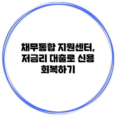채무통합 지원센터, 저금리 대출로 신용 회복하기
