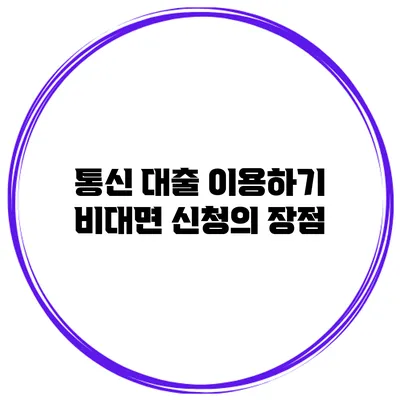 통신 대출 이용하기 비대면 신청의 장점