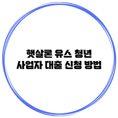 햇살론 유스 청년 사업자 대출 신청 방법