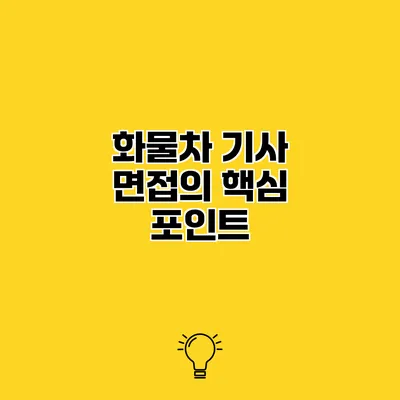 화물차 기사 면접의 핵심 포인트