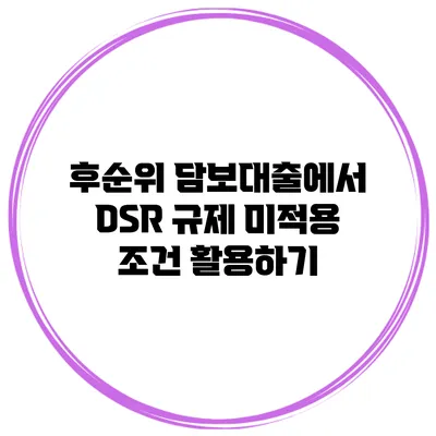 후순위 담보대출에서 DSR 규제 미적용 조건 활용하기