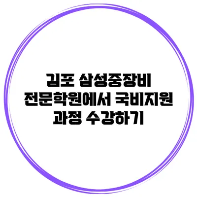김포 삼성중장비 전문학원에서 국비지원 과정 수강하기