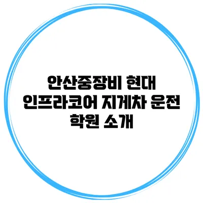 안산중장비 현대 인프라코어 지게차 운전 학원 소개