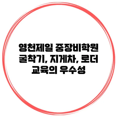 영천제일 중장비학원 굴착기, 지게차, 로더 교육의 우수성