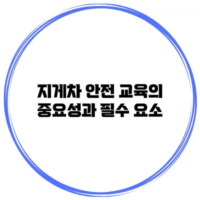 지게차 안전 교육의 중요성과 필수 요소
