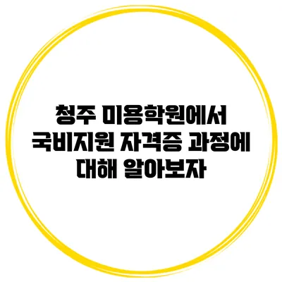 청주 미용학원에서 국비지원 자격증 과정에 대해 알아보자